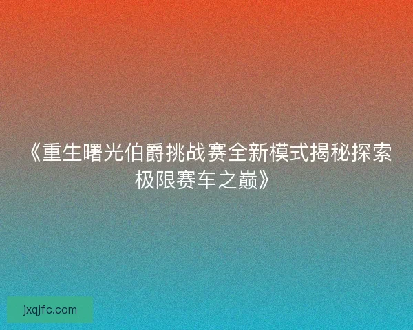 《重生曙光伯爵挑战赛全新模式揭秘探索极限赛车之巅》