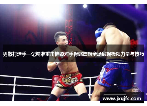 男散打选手一记精准重击摧毁对手骨骼震撼全场展现极限力量与技巧