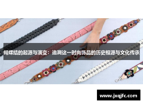 蝴蝶结的起源与演变:追溯这一时尚饰品的历史根源与文化传承